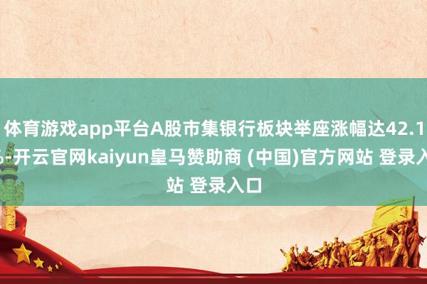 体育游戏app平台A股市集银行板块举座涨幅达42.18%-开云官网kaiyun皇马赞助商 (中国)官方网站 登录入口