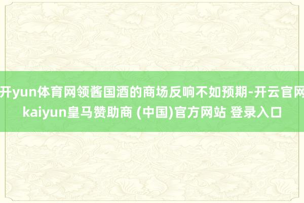 开yun体育网领酱国酒的商场反响不如预期-开云官网kaiyun皇马赞助商 (中国)官方网站 登录入口