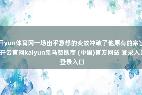 开yun体育网一场出乎意想的变故冲破了他原有的宗旨-开云官网kaiyun皇马赞助商 (中国)官方网站 登录入口
