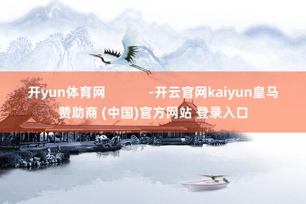 开yun体育网            -开云官网kaiyun皇马赞助商 (中国)官方网站 登录入口