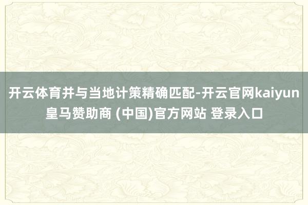 开云体育并与当地计策精确匹配-开云官网kaiyun皇马赞助商 (中国)官方网站 登录入口