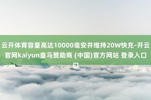 云开体育容量高达10000毫安并维持20W快充-开云官网kaiyun皇马赞助商 (中国)官方网站 登录入口