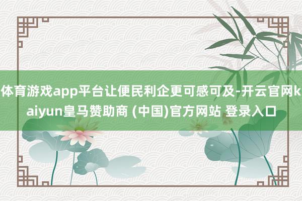 体育游戏app平台让便民利企更可感可及-开云官网kaiyun皇马赞助商 (中国)官方网站 登录入口