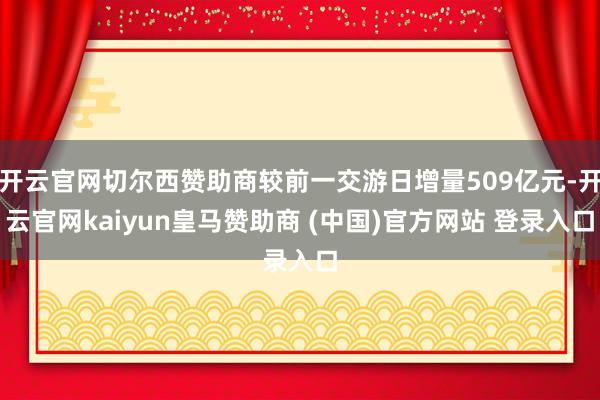 开云官网切尔西赞助商较前一交游日增量509亿元-开云官网kaiyun皇马赞助商 (中国)官方网站 登录入口