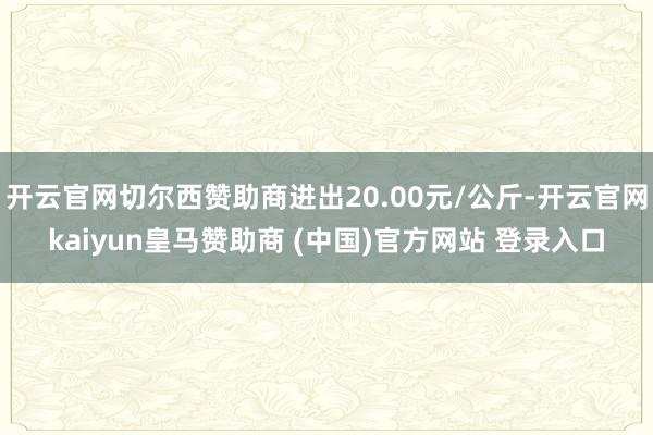 开云官网切尔西赞助商进出20.00元/公斤-开云官网kaiyun皇马赞助商 (中国)官方网站 登录入口