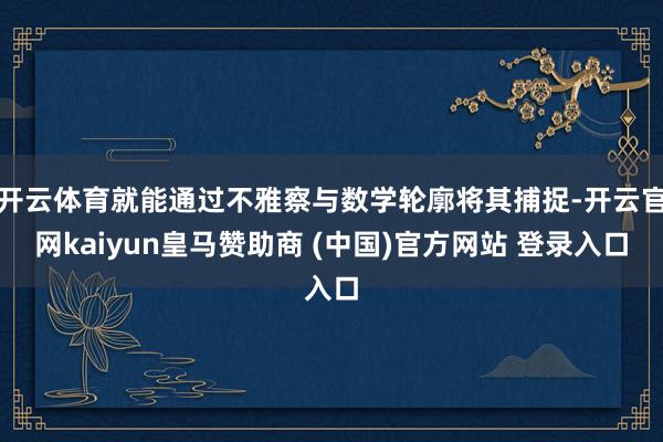 开云体育就能通过不雅察与数学轮廓将其捕捉-开云官网kaiyun皇马赞助商 (中国)官方网站 登录入口
