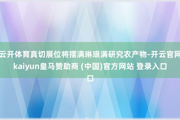 云开体育真切展位将摆满琳琅满研究农产物-开云官网kaiyun皇马赞助商 (中国)官方网站 登录入口