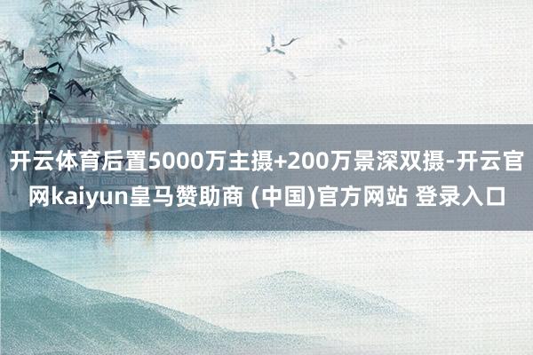 开云体育后置5000万主摄+200万景深双摄-开云官网kaiyun皇马赞助商 (中国)官方网站 登录入口