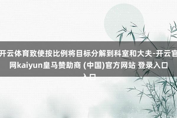 开云体育致使按比例将目标分解到科室和大夫-开云官网kaiyun皇马赞助商 (中国)官方网站 登录入口