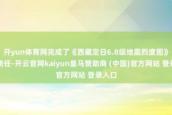 开yun体育网完成了《西藏定日6.8级地震烈度图》编制责任-开云官网kaiyun皇马赞助商 (中国)官方网站 登录入口