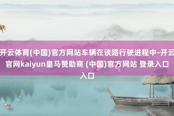开云体育(中国)官方网站车辆在谈路行驶进程中-开云官网kaiyun皇马赞助商 (中国)官方网站 登录入口