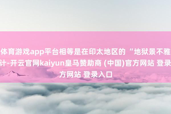 体育游戏app平台相等是在印太地区的 “地狱景不雅”狡计-开云官网kaiyun皇马赞助商 (中国)官方网站 登录入口