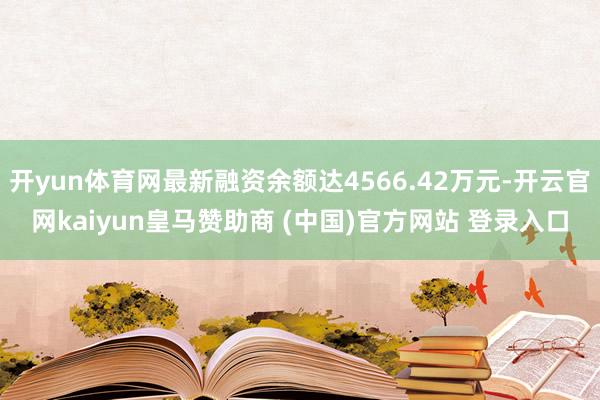 开yun体育网最新融资余额达4566.42万元-开云官网kaiyun皇马赞助商 (中国)官方网站 登录入口