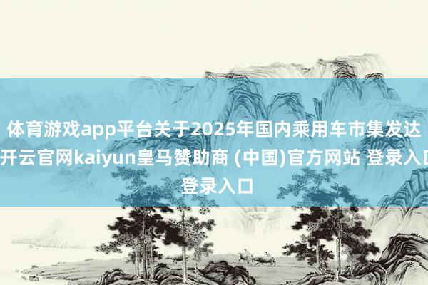 体育游戏app平台关于2025年国内乘用车市集发达-开云官网kaiyun皇马赞助商 (中国)官方网站 登录入口