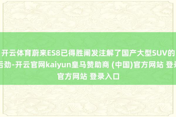 开云体育蔚来ES8已得胜阐发注解了国产大型SUV的阛阓后劲-开云官网kaiyun皇马赞助商 (中国)官方网站 登录入口