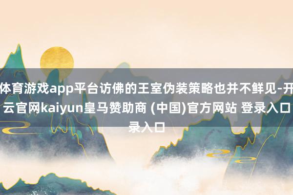 体育游戏app平台访佛的王室伪装策略也并不鲜见-开云官网kaiyun皇马赞助商 (中国)官方网站 登录入口