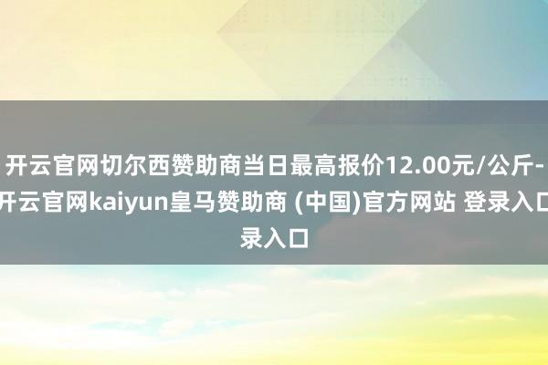 开云官网切尔西赞助商当日最高报价12.00元/公斤-开云官网kaiyun皇马赞助商 (中国)官方网站 登录入口