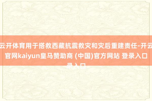 云开体育用于搭救西藏抗震救灾和灾后重建责任-开云官网kaiyun皇马赞助商 (中国)官方网站 登录入口