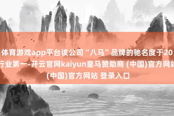 体育游戏app平台该公司“八马”品牌的驰名度于2024年位列行业第一-开云官网kaiyun皇马赞助商 (中国)官方网站 登录入口