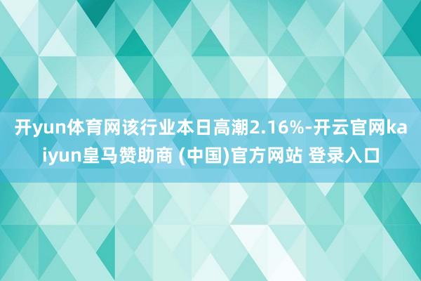 开yun体育网该行业本日高潮2.16%-开云官网kaiyun皇马赞助商 (中国)官方网站 登录入口