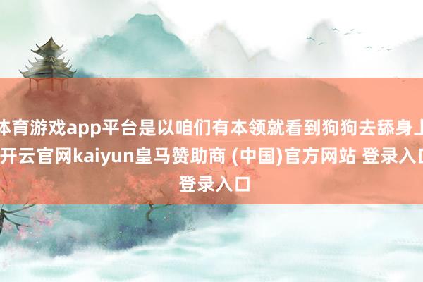 体育游戏app平台是以咱们有本领就看到狗狗去舔身上-开云官网kaiyun皇马赞助商 (中国)官方网站 登录入口