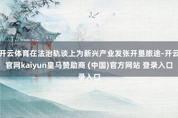 开云体育在法治轨谈上为新兴产业发张开垦旅途-开云官网kaiyun皇马赞助商 (中国)官方网站 登录入口
