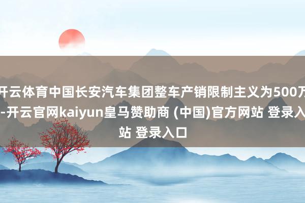 开云体育中国长安汽车集团整车产销限制主义为500万辆-开云官网kaiyun皇马赞助商 (中国)官方网站 登录入口