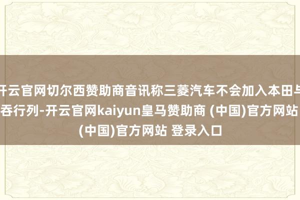 开云官网切尔西赞助商音讯称三菱汽车不会加入本田与日产的并吞行列-开云官网kaiyun皇马赞助商 (中国)官方网站 登录入口