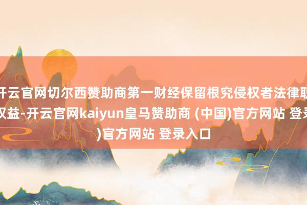 开云官网切尔西赞助商第一财经保留根究侵权者法律职守的权益-开云官网kaiyun皇马赞助商 (中国)官方网站 登录入口
