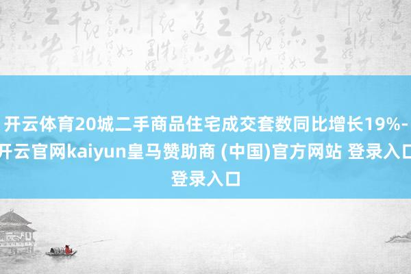 开云体育20城二手商品住宅成交套数同比增长19%-开云官网kaiyun皇马赞助商 (中国)官方网站 登录入口