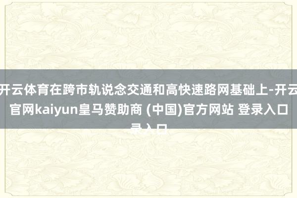 开云体育在跨市轨说念交通和高快速路网基础上-开云官网kaiyun皇马赞助商 (中国)官方网站 登录入口