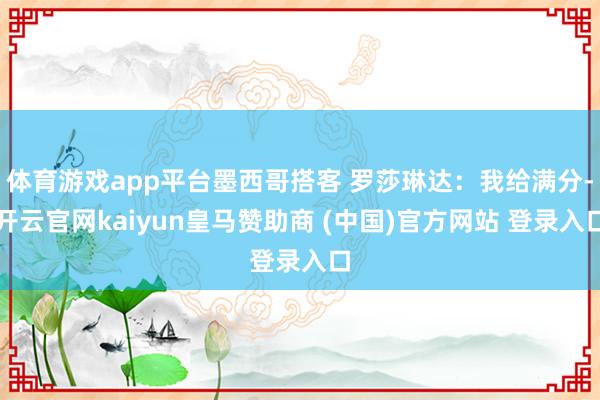 体育游戏app平台墨西哥搭客 罗莎琳达:我给满分-开云官网kaiyun皇马赞助商 (中国)官方网站 登录入口