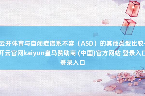 云开体育与自闭症谱系不容(ASD)的其他类型比较-开云官网kaiyun皇马赞助商 (中国)官方网站 登录入口