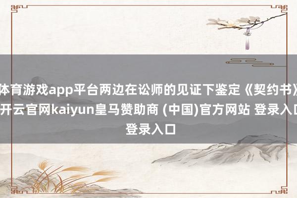 体育游戏app平台两边在讼师的见证下鉴定《契约书》-开云官网kaiyun皇马赞助商 (中国)官方网站 登录入口