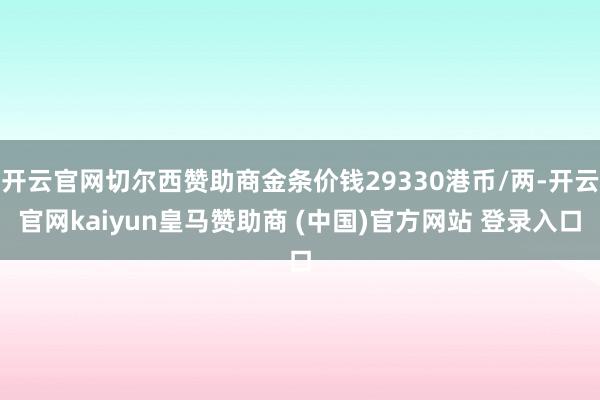 开云官网切尔西赞助商金条价钱29330港币/两-开云官网kaiyun皇马赞助商 (中国)官方网站 登录入口