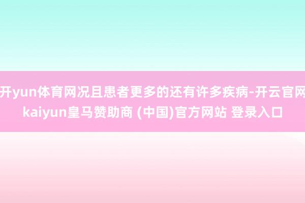 开yun体育网况且患者更多的还有许多疾病-开云官网kaiyun皇马赞助商 (中国)官方网站 登录入口