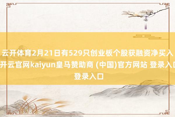 云开体育2月21日有529只创业板个股获融资净买入-开云官网kaiyun皇马赞助商 (中国)官方网站 登录入口