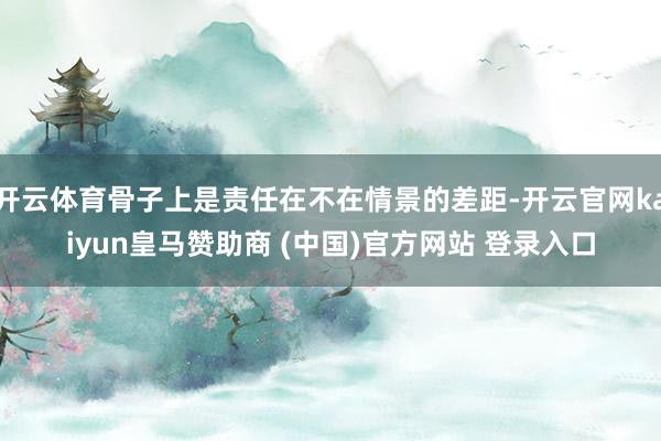 开云体育骨子上是责任在不在情景的差距-开云官网kaiyun皇马赞助商 (中国)官方网站 登录入口