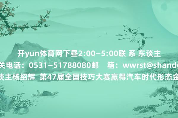 开yun体育网下昼2:00—5:00　　联 系 东谈主：苏恩敏　　有关电话：0531—51788080　　邮    箱：wwrst@shandong.cn　　（一）个东谈主　　杨绍辉  第47届全国技巧大赛赢得汽车时代形态金牌选手　　孙伟龙  第47届全国技巧大赛赢得管谈与制暖形态金牌选手　　黄振营  第47届全国技巧大赛赢得汽车时代形态金牌教养解说　　朱彬  第47届全国技巧大赛赢得管谈与制暖形态金牌教养解说　　（二）集体　　山东工程技师学院汽车工程系　　山东工业技师学院教务处　　二、记功　　胡博  山东工程技师学院　　刘静  山东工程技师学院　　卢红喜  山东工业技师学院　　王晰  山东工业技师学院　　三、嘉奖　　山东省群众服务和东谈主才服务中心技巧东谈主才评价科罚服务处 　　					-开云官网kaiyun皇马赞助商 (中国)官方网站 登录入口