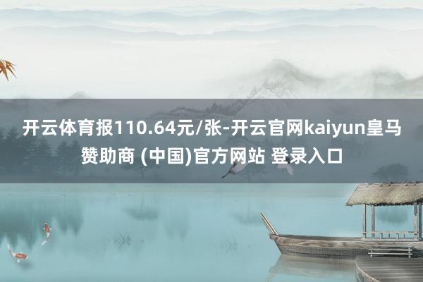 开云体育报110.64元/张-开云官网kaiyun皇马赞助商 (中国)官方网站 登录入口