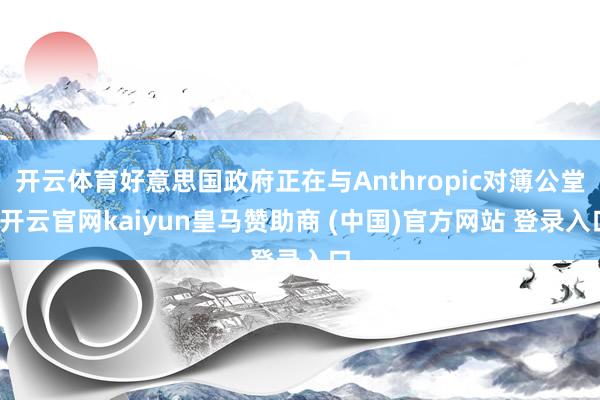 开云体育好意思国政府正在与Anthropic对簿公堂-开云官网kaiyun皇马赞助商 (中国)官方网站 登录入口