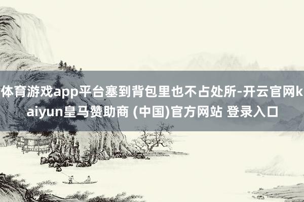 体育游戏app平台塞到背包里也不占处所-开云官网kaiyun皇马赞助商 (中国)官方网站 登录入口