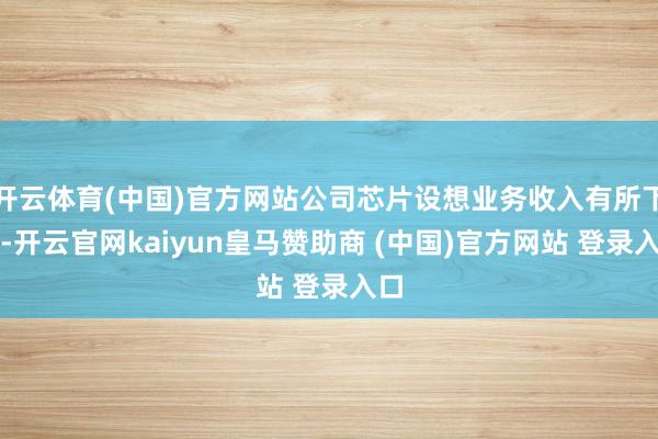 开云体育(中国)官方网站公司芯片设想业务收入有所下跌-开云官网kaiyun皇马赞助商 (中国)官方网站 登录入口