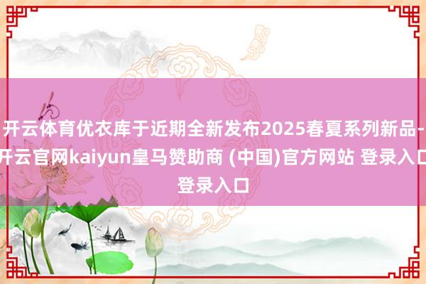 开云体育优衣库于近期全新发布2025春夏系列新品-开云官网kaiyun皇马赞助商 (中国)官方网站 登录入口