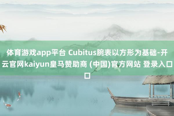 体育游戏app平台 Cubitus腕表以方形为基础-开云官网kaiyun皇马赞助商 (中国)官方网站 登录入口