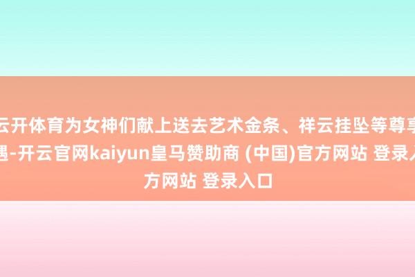 云开体育为女神们献上送去艺术金条、祥云挂坠等尊享礼遇-开云官网kaiyun皇马赞助商 (中国)官方网站 登录入口