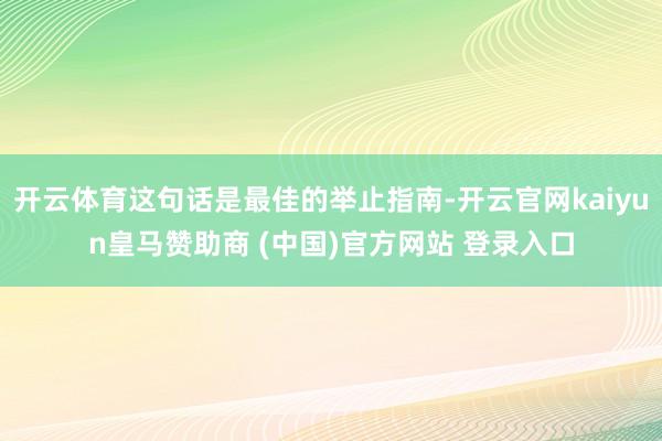 开云体育这句话是最佳的举止指南-开云官网kaiyun皇马赞助商 (中国)官方网站 登录入口