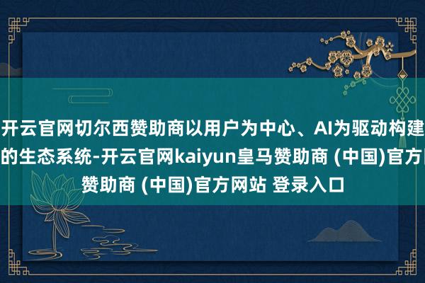 开云官网切尔西赞助商以用户为中心、AI为驱动构建的一个智能化的生态系统-开云官网kaiyun皇马赞助商 (中国)官方网站 登录入口