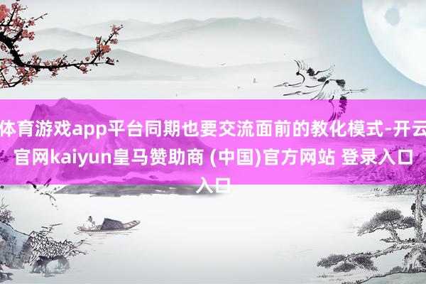 体育游戏app平台同期也要交流面前的教化模式-开云官网kaiyun皇马赞助商 (中国)官方网站 登录入口