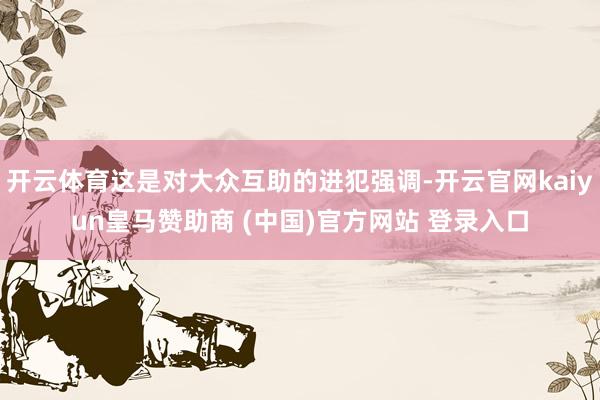 开云体育这是对大众互助的进犯强调-开云官网kaiyun皇马赞助商 (中国)官方网站 登录入口